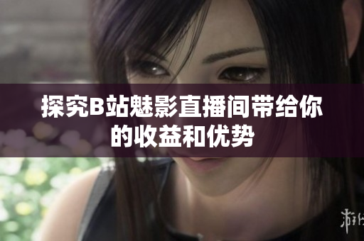 探究B站魅影直播间带给你的收益和优势