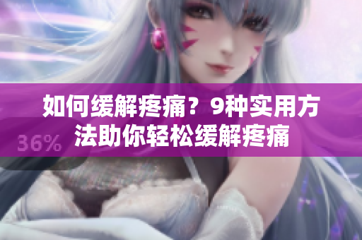 如何缓解疼痛？9种实用方法助你轻松缓解疼痛