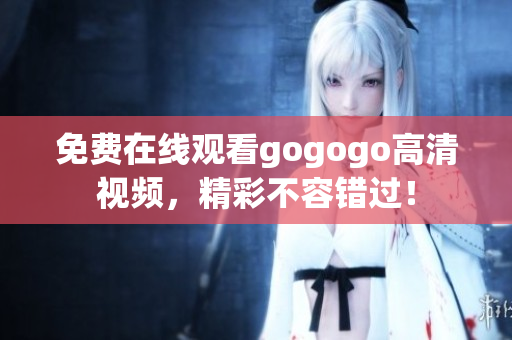 免费在线观看gogogo高清视频，精彩不容错过！