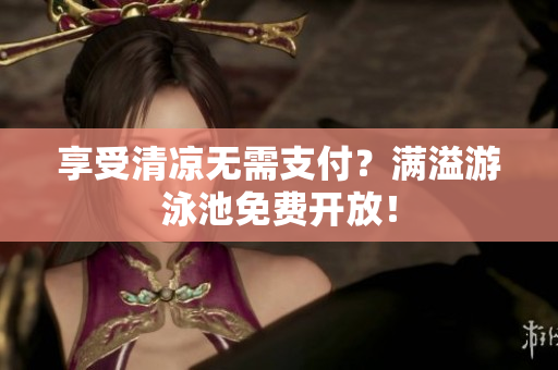 享受清凉无需支付？满溢游泳池免费开放！