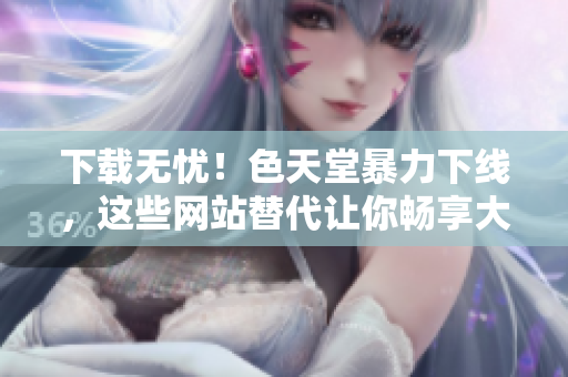 下载无忧！色天堂暴力下线，这些网站替代让你畅享大片