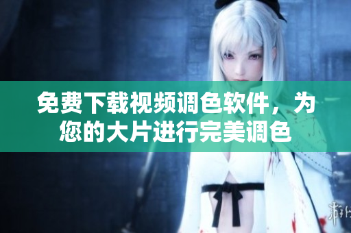 免费下载视频调色软件，为您的大片进行完美调色