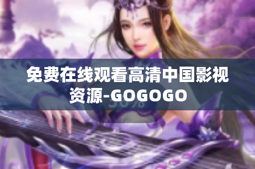 免费在线观看高清中国影视资源-GOGOGO