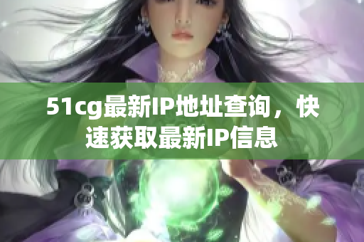 51cg最新IP地址查询，快速获取最新IP信息