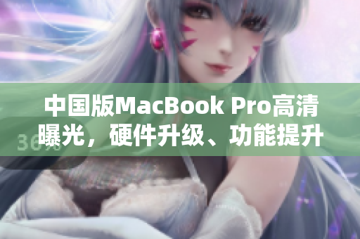中国版MacBook Pro高清曝光，硬件升级、功能提升