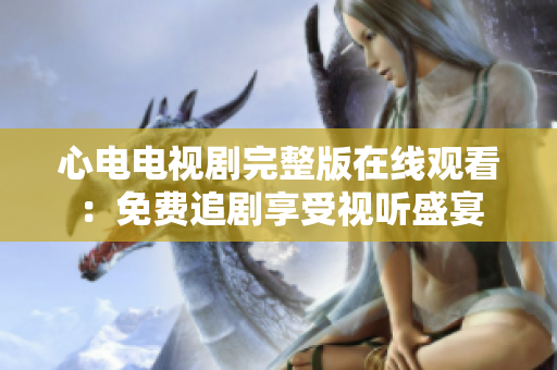 心电电视剧完整版在线观看：免费追剧享受视听盛宴