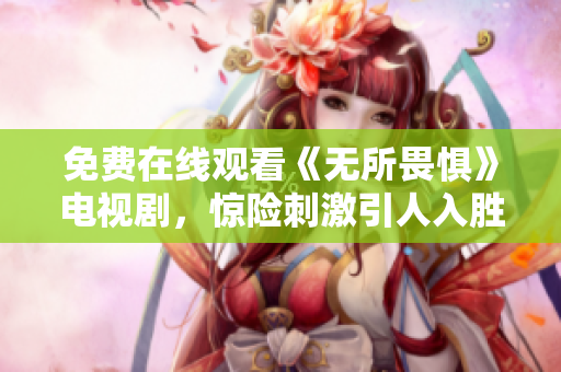 免费在线观看《无所畏惧》电视剧，惊险刺激引人入胜！