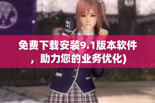 免费下载安装9.1版本软件，助力您的业务优化)