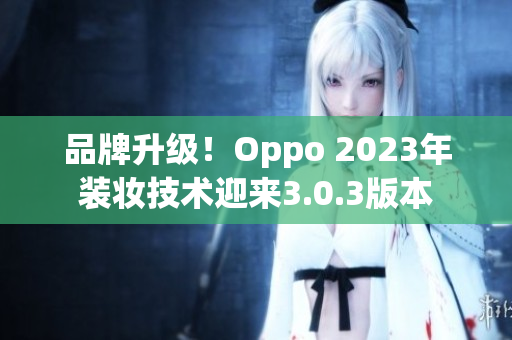品牌升级！Oppo 2023年装妆技术迎来3.0.3版本