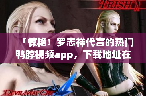 「惊艳！罗志祥代言的热门鸭脖视频app，下载地址在这里」