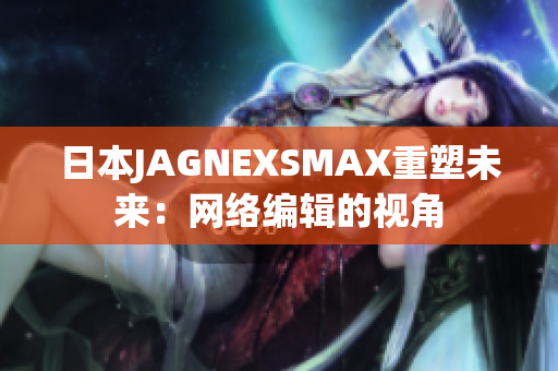 日本JAGNEXSMAX重塑未来：网络编辑的视角