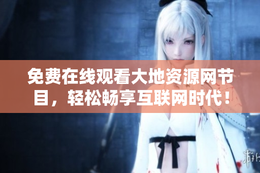 免费在线观看大地资源网节目，轻松畅享互联网时代！