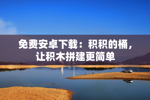 免费安卓下载：积积的桶，让积木拼建更简单