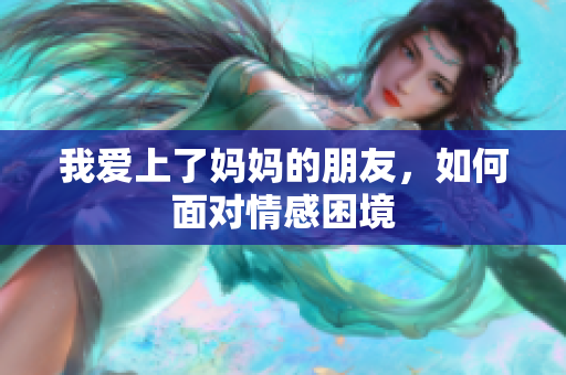 我爱上了妈妈的朋友，如何面对情感困境