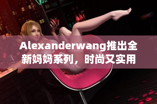Alexanderwang推出全新妈妈系列，时尚又实用