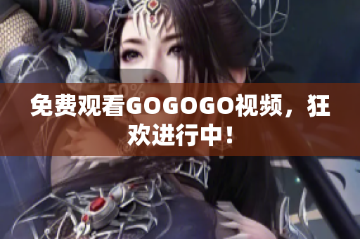 免费观看GOGOGO视频，狂欢进行中！