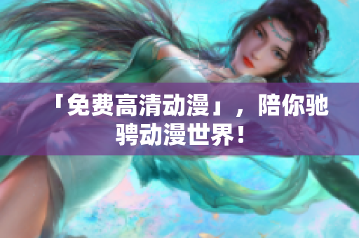 「免费高清动漫」，陪你驰骋动漫世界！