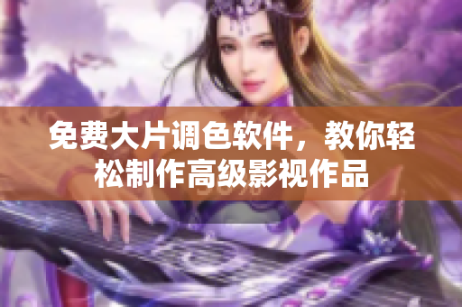 免费大片调色软件，教你轻松制作高级影视作品
