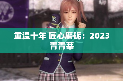 重温十年 匠心磨砺：2023青青莘
