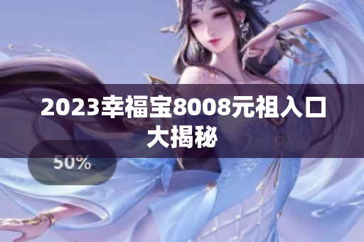 2023幸福宝8008元祖入口大揭秘