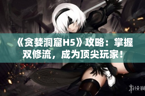 《贪婪洞窟H5》攻略：掌握双修流，成为顶尖玩家！