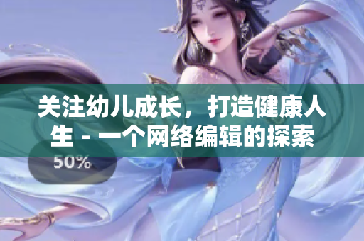 关注幼儿成长，打造健康人生 - 一个网络编辑的探索
