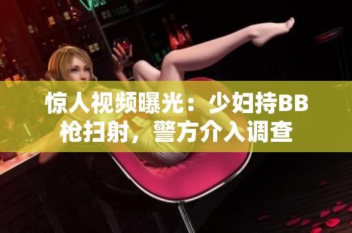 惊人视频曝光：少妇持BB枪扫射，警方介入调查