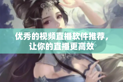 优秀的视频直播软件推荐，让你的直播更高效