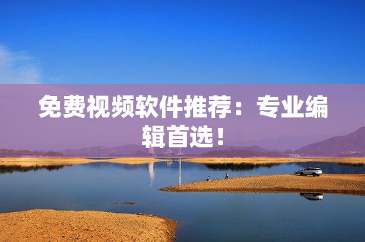 免费视频软件推荐：专业编辑首选！