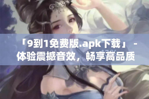 「9到1免费版.apk下载」 - 体验震撼音效，畅享高品质影音！