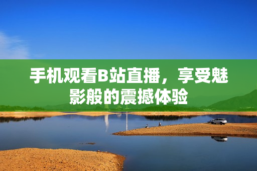 手机观看B站直播，享受魅影般的震撼体验