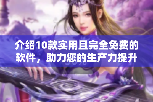 介绍10款实用且完全免费的软件，助力您的生产力提升