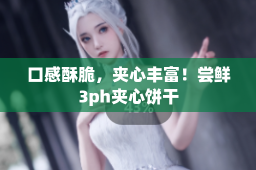 口感酥脆，夹心丰富！尝鲜3ph夹心饼干