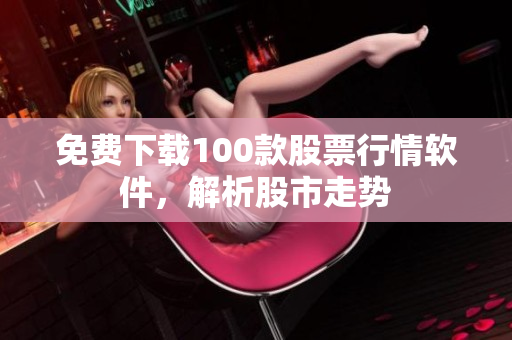 免费下载100款股票行情软件，解析股市走势