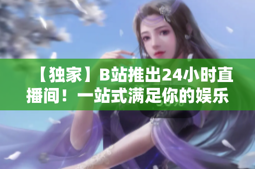 【独家】B站推出24小时直播间！一站式满足你的娱乐需求！