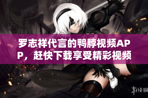 罗志祥代言的鸭脖视频APP，赶快下载享受精彩视频！