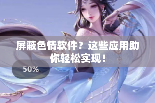 屏蔽色情软件？这些应用助你轻松实现！