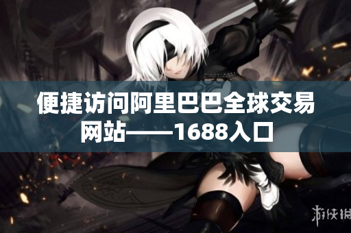 便捷访问阿里巴巴全球交易网站——1688入口