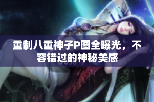 重制八重神子P图全曝光，不容错过的神秘美感