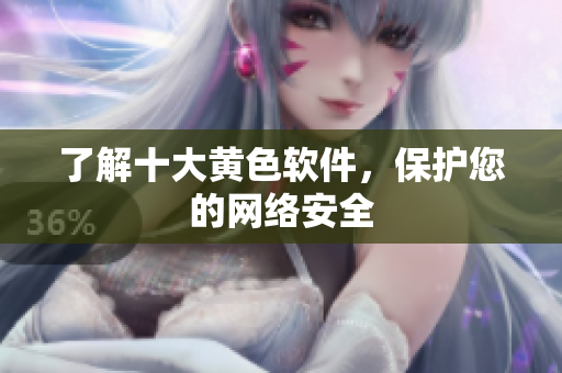 了解十大黄色软件，保护您的网络安全
