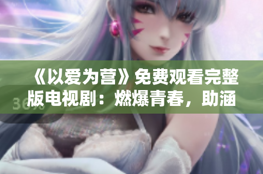 《以爱为营》免费观看完整版电视剧：燃爆青春，助涵养爱心！