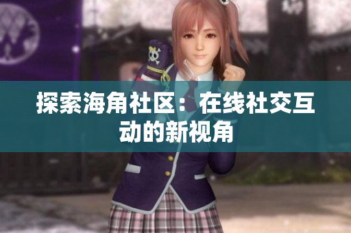 探索海角社区：在线社交互动的新视角