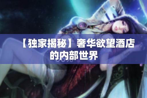 【独家揭秘】奢华欲望酒店的内部世界