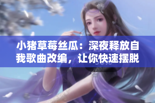 小猪草莓丝瓜：深夜释放自我歌曲改编，让你快速摆脱压力！