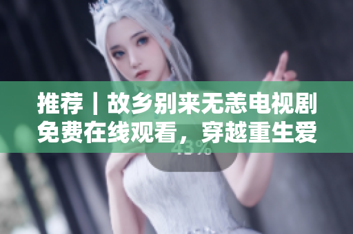 推荐｜故乡别来无恙电视剧免费在线观看，穿越重生爱情故事再现！