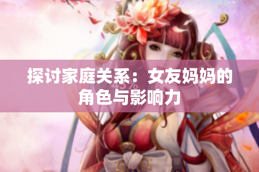 探讨家庭关系：女友妈妈的角色与影响力