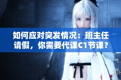 如何应对突发情况：班主任请假，你需要代课C1节课？