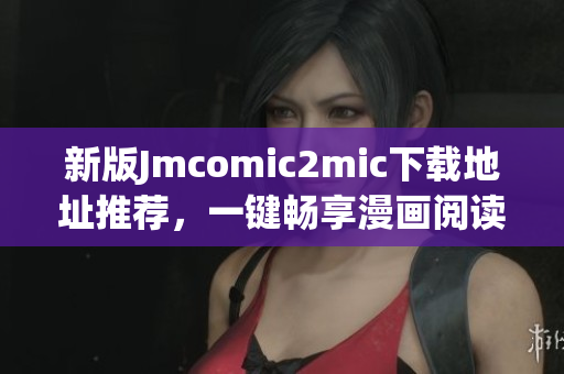 新版Jmcomic2mic下载地址推荐，一键畅享漫画阅读！