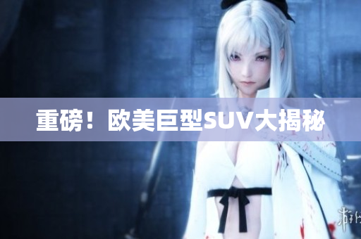 重磅！欧美巨型SUV大揭秘