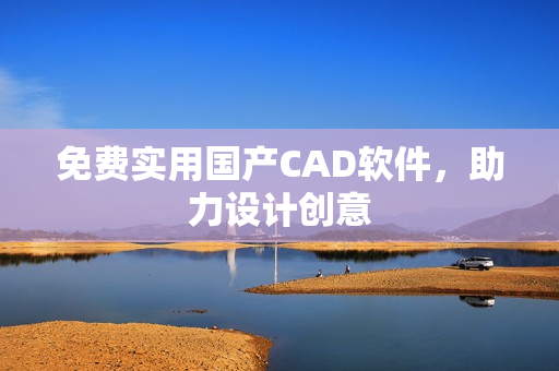 免费实用国产CAD软件，助力设计创意